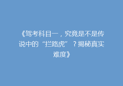 《驾考科目一，究竟是不是传说中的“拦路虎”？揭秘真实难度》