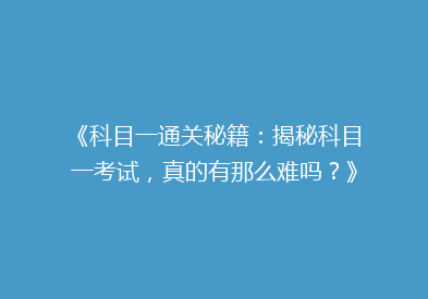 《科目一通关秘籍：揭秘科目一考试，真的有那么难吗？》