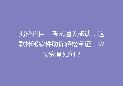 揭秘科目一考试通关秘诀：这款神秘软件助你轻松拿证，效果究竟如何？