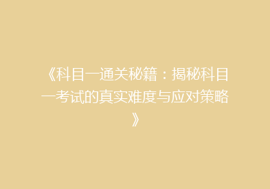《科目一通关秘籍：揭秘科目一考试的真实难度与应对策略》