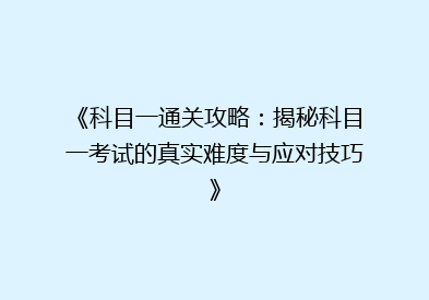 《科目一通关攻略：揭秘科目一考试的真实难度与应对技巧》