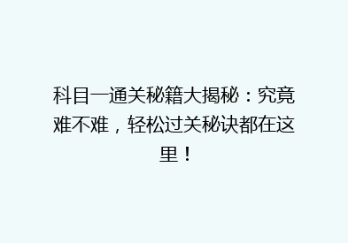 科目一通关秘籍大揭秘：究竟难不难，轻松过关秘诀都在这里！