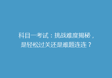 科目一考试：挑战难度揭秘，是轻松过关还是难题连连？