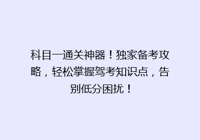 科目一通关神器！独家备考攻略，轻松掌握驾考知识点，告别低分困扰！