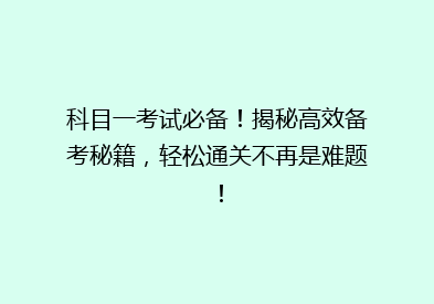 科目一考试必备！揭秘高效备考秘籍，轻松通关不再是难题！