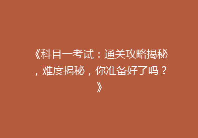 《科目一考试：通关攻略揭秘，难度揭秘，你准备好了吗？》
