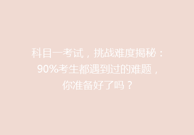 科目一考试，挑战难度揭秘：90%考生都遇到过的难题，你准备好了吗？