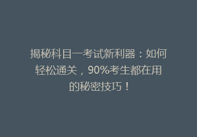 揭秘科目一考试新利器：如何轻松通关，90%考生都在用的秘密技巧！