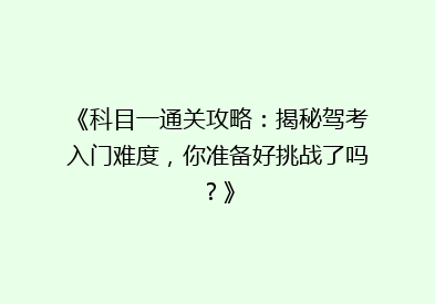《科目一通关攻略：揭秘驾考入门难度，你准备好挑战了吗？》
