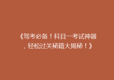 《驾考必备！科目一考试神器，轻松过关秘籍大揭秘！》