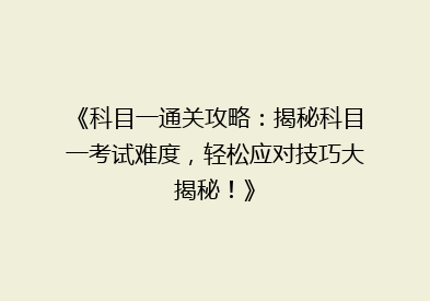 《科目一通关攻略：揭秘科目一考试难度，轻松应对技巧大揭秘！》