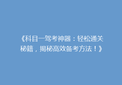 《科目一驾考神器：轻松通关秘籍，揭秘高效备考方法！》