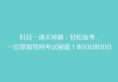 科目一通关神器：轻松备考，一招掌握驾照考试秘籍！🚗📚