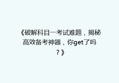 《破解科目一考试难题，揭秘高效备考神器，你get了吗？》