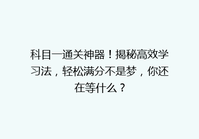 科目一通关神器！揭秘高效学习法，轻松满分不是梦，你还在等什么？