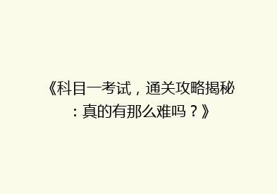 《科目一考试，通关攻略揭秘：真的有那么难吗？》