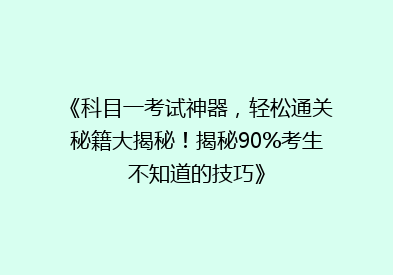 《科目一考试神器，轻松通关秘籍大揭秘！揭秘90%考生不知道的技巧》
