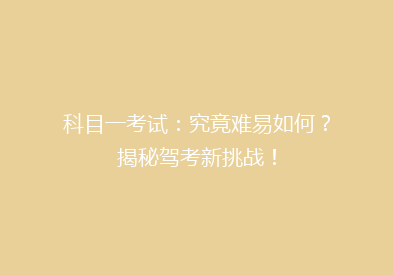科目一考试：究竟难易如何？揭秘驾考新挑战！