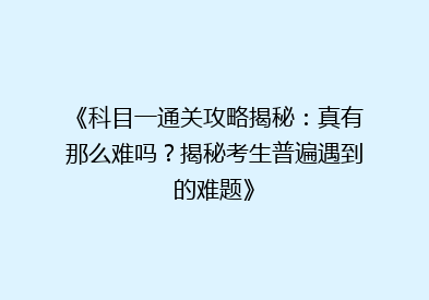 《科目一通关攻略揭秘：真有那么难吗？揭秘考生普遍遇到的难题》