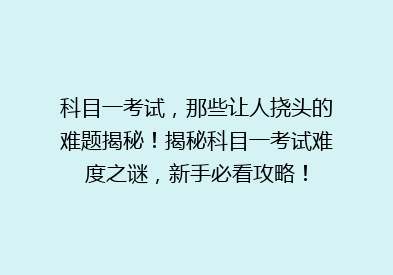 科目一考试，那些让人挠头的难题揭秘！揭秘科目一考试难度之谜，新手必看攻略！