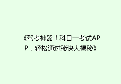 《驾考神器！科目一考试APP，轻松通过秘诀大揭秘》