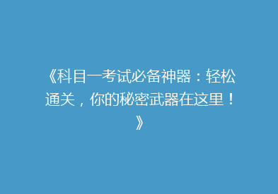 《科目一考试必备神器：轻松通关，你的秘密武器在这里！》