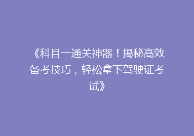《科目一通关神器！揭秘高效备考技巧，轻松拿下驾驶证考试》