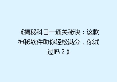 《揭秘科目一通关秘诀：这款神秘软件助你轻松满分，你试过吗？》