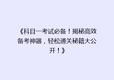 《科目一考试必备！揭秘高效备考神器，轻松通关秘籍大公开！》