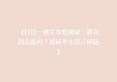 《科目一通关攻略揭秘：真有那么难吗？揭秘考生高分秘籍》