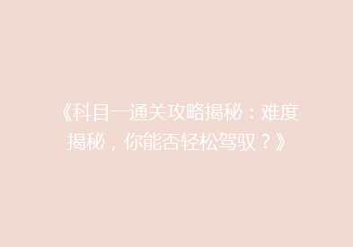 《科目一通关攻略揭秘：难度揭秘，你能否轻松驾驭？》