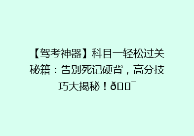 【驾考神器】科目一轻松过关秘籍：告别死记硬背，高分技巧大揭秘！🎯