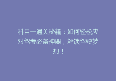 科目一通关秘籍：如何轻松应对驾考必备神器，解锁驾驶梦想！