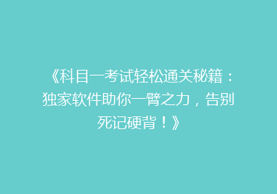 《科目一考试轻松通关秘籍：独家软件助你一臂之力，告别死记硬背！》