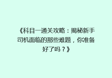 《科目一通关攻略：揭秘新手司机面临的那些难题，你准备好了吗？》