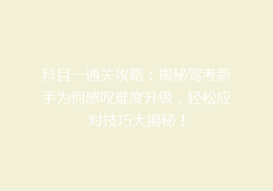 科目一通关攻略：揭秘驾考新手为何感叹难度升级，轻松应对技巧大揭秘！