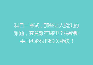科目一考试，那些让人挠头的难题，究竟难在哪里？揭秘新手司机必过的通关秘诀！
