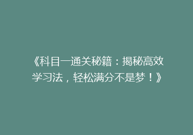 《科目一通关秘籍：揭秘高效学习法，轻松满分不是梦！》