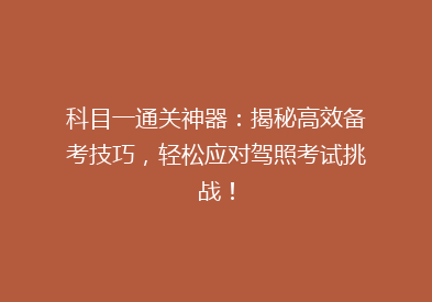 科目一通关神器：揭秘高效备考技巧，轻松应对驾照考试挑战！