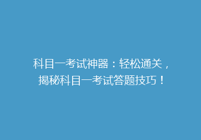 科目一考试神器：轻松通关，揭秘科目一考试答题技巧！