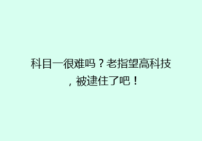 科目一很难吗？老指望高科技，被逮住了吧！