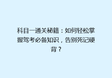科目一通关秘籍：如何轻松掌握驾考必备知识，告别死记硬背？