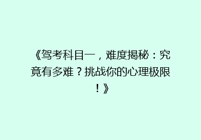 《驾考科目一，难度揭秘：究竟有多难？挑战你的心理极限！》