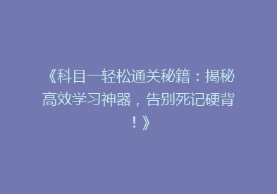 《科目一轻松通关秘籍：揭秘高效学习神器，告别死记硬背！》