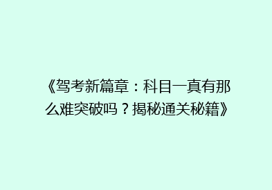 《驾考新篇章：科目一真有那么难突破吗？揭秘通关秘籍》
