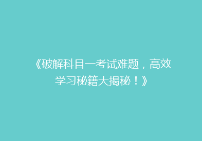《破解科目一考试难题，高效学习秘籍大揭秘！》