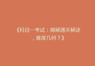 《科目一考试：揭秘通关秘诀，难度几何？》
