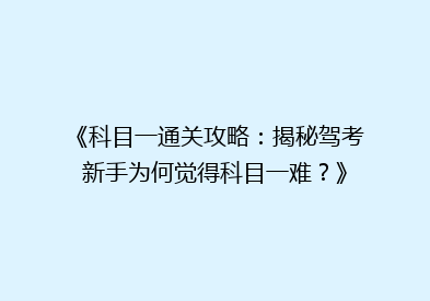 《科目一通关攻略：揭秘驾考新手为何觉得科目一难？》