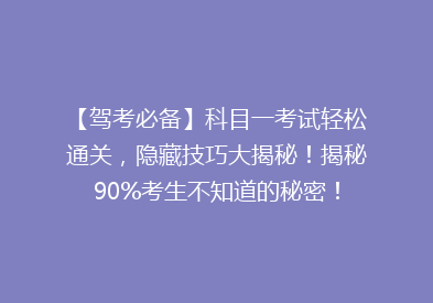 【驾考必备】科目一考试轻松通关，隐藏技巧大揭秘！揭秘90%考生不知道的秘密！