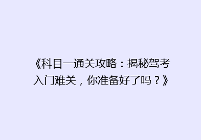 《科目一通关攻略：揭秘驾考入门难关，你准备好了吗？》